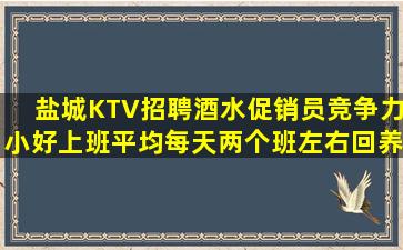 盐城KTV招聘酒水促销员竞争力小好上班平均每天两个班左右回养