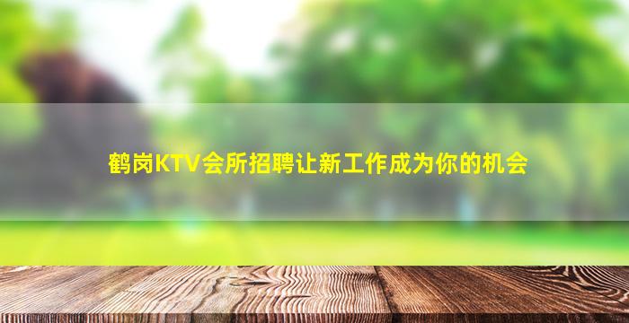 鹤岗KTV会所招聘让新工作成为你的机会